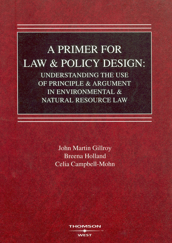  A primer for law & policy design : understanding the use of principle & argument in environmental & natural resource law / by John Martin Gillroy and Breena Holland, with Celia Campbell-Mohn
