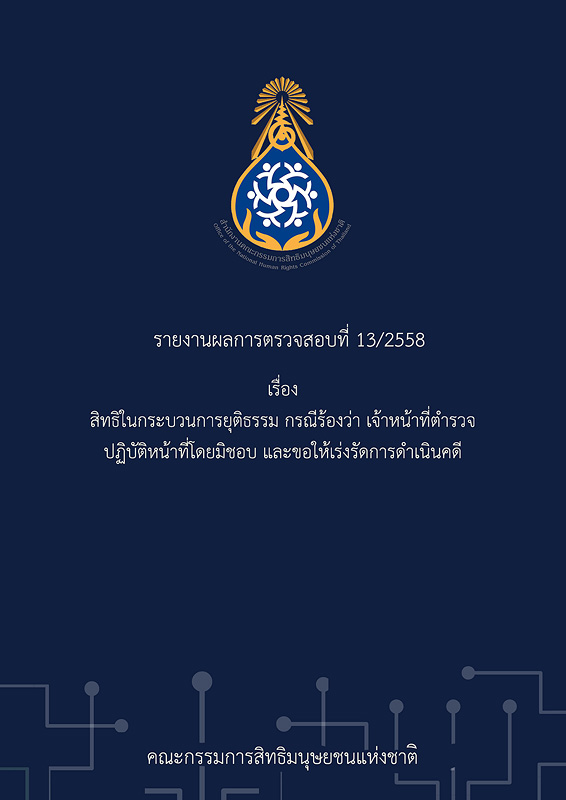  รายงานผลการตรวจสอบที่ 13/2558 เรื่อง สิทธิในกระบวนการยุติธรรม กรณีร้องว่า เจ้าหน้าที่ตำรวจ ปฏิบัติหน้าที่โดยมิชอบ และขอให้เร่งรัดการดำเนินคดี  