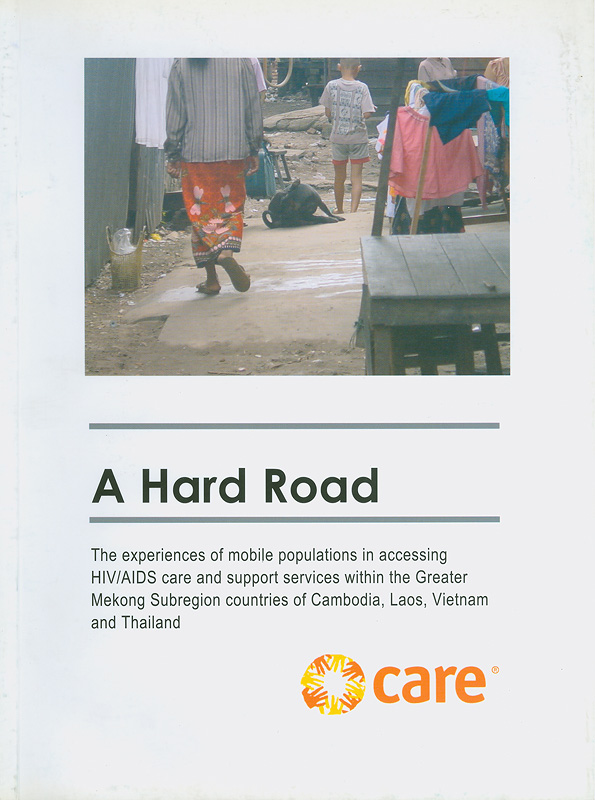  A hard road : the experiences of mobile populations in accessing HIV/AIDS care and support services within the Greater Mekong Subregion countries of Cambodia, Laos, Vietnam and Thailand 